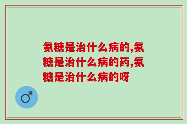 氨糖是什么的,你真的有所了解吗? 氨糖是什么的,你真的有所了解吗?