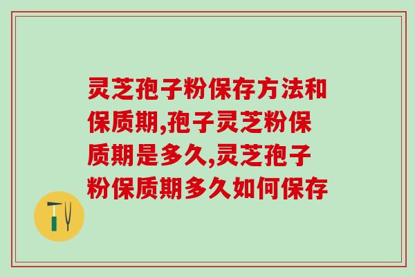 灵芝孢子粉保存方法和保质期，这些问题一定要弄明白！