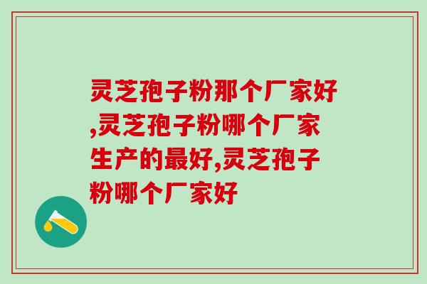 灵芝孢子粉那个厂家好，究竟指的是哪家？