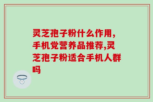 灵芝孢子粉适合人群|熬夜手机党推荐