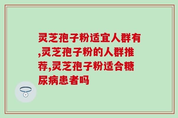 灵芝孢子粉适宜人群有?适合人群吗? 灵芝孢子粉适宜人群有?适合人群吗?