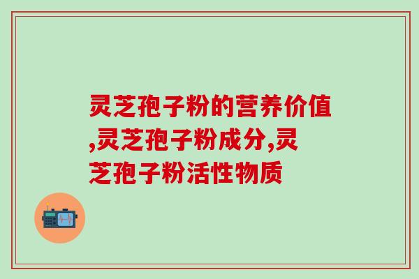 灵芝孢子粉的营养价值，对人体有益的活性物质有哪些