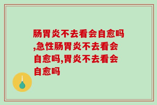 肠胃炎不去看会自愈吗？你不会真以为......