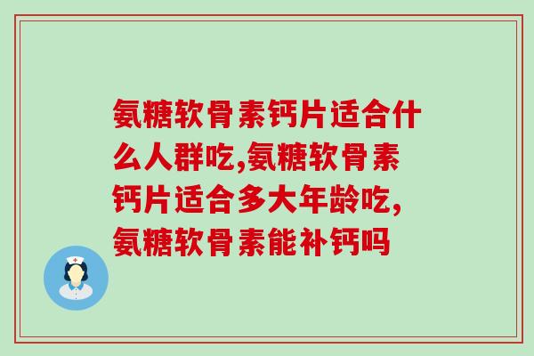 震惊！氨糖软骨素钙片适合什么人群吃，你知道吗?
