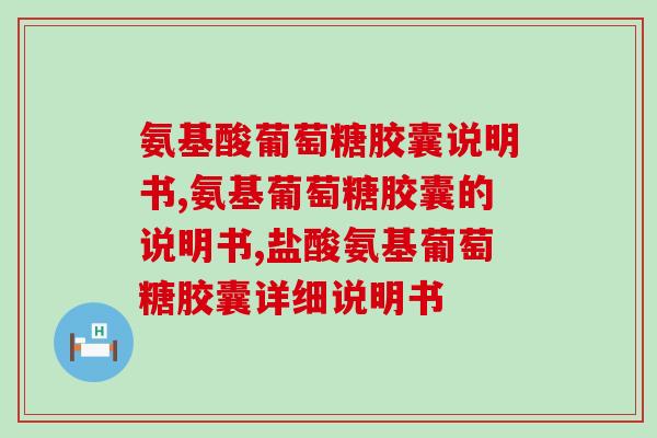 氨基酸葡萄糖胶囊说明书，充分了解它的作用和吃法