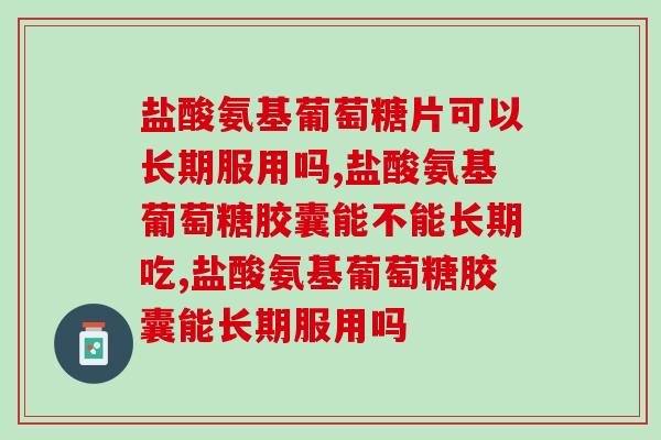 盐酸氨基葡萄糖片可以长期服用吗？好的氨糖要满足什么条件？