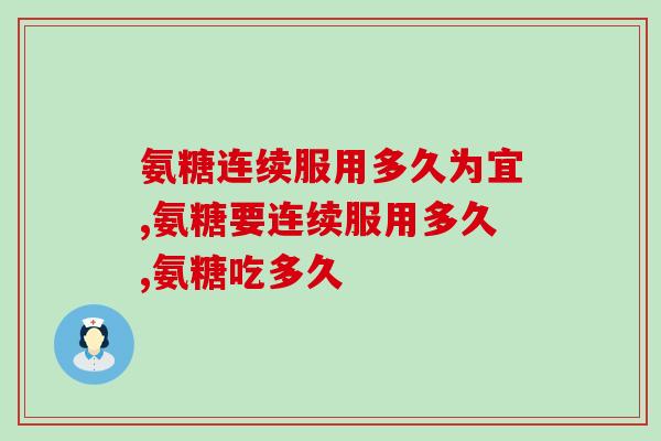氨糖连续服用多久为宜，服用禁忌要知晓