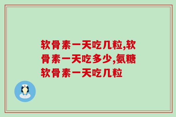软骨素一天吃几粒？吃法要注意