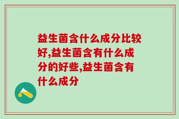 益生菌含什么成分比较好,这些你都知道吗? 益生菌含什么成分比较好,这些你都知道吗?