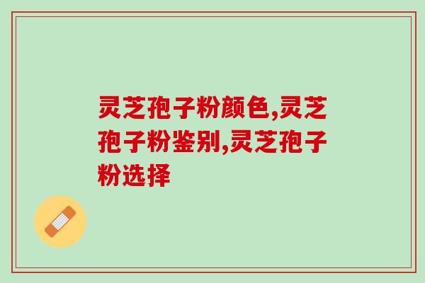 灵芝孢子粉颜色五花八门，具体该如何鉴别与选择