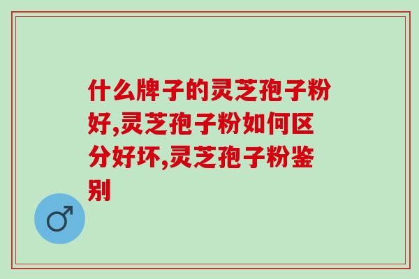 什么牌子的灵芝孢子粉好，如何区分好坏？