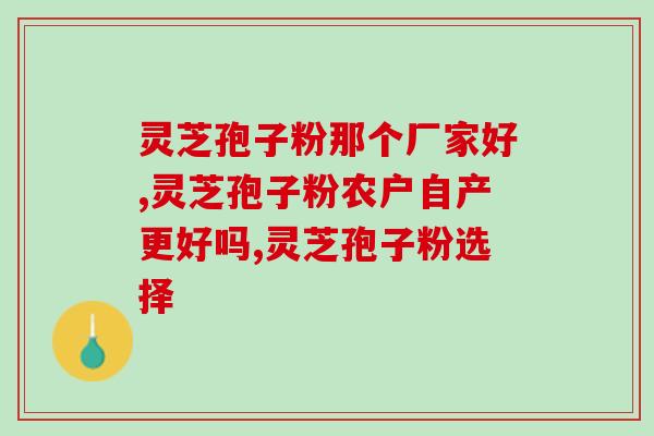 灵芝孢子粉哪个厂家好，是农户自产更好吗？