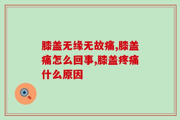 膝盖无缘无故痛怎么回事?怎么选合适的氨糖软骨素调理 膝盖无缘无故痛怎么回事?怎么选合适的氨糖软骨素调理