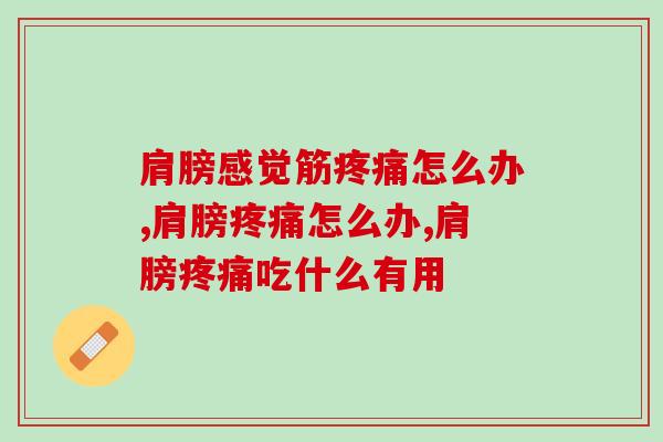 肩膀感觉筋疼痛怎么办？吃了氨糖软骨素有用吗
