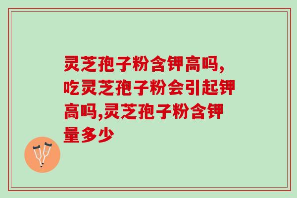 灵芝孢子粉含钾高吗？含有钾元素但不会引起钾高
