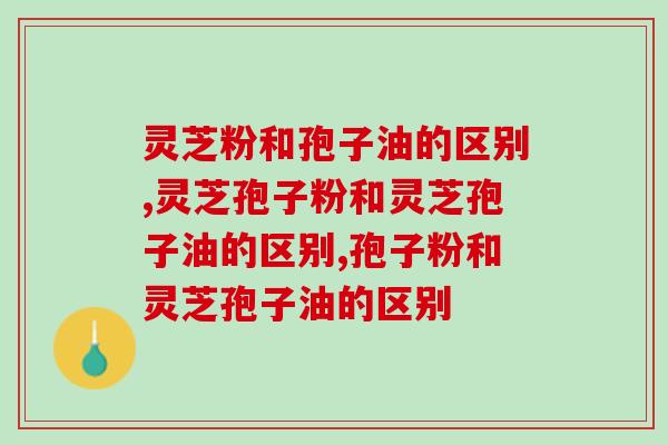 灵芝粉和孢子油的区别，原来它们俩有这么大区别