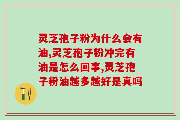 灵芝孢子粉为什么会有油？有油的产品到底正不正宗？