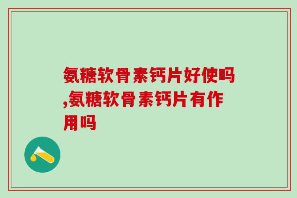 氨糖软骨素钙片好使吗？它可以治疗哪些关节症状？