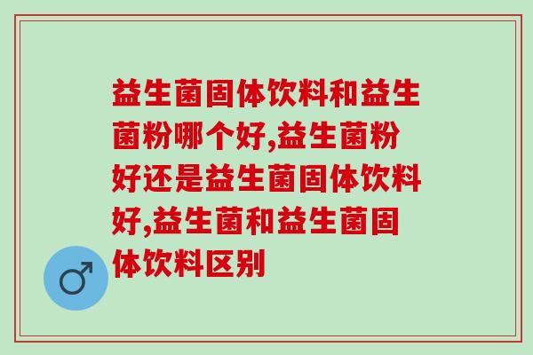 益生菌固体饮料和益生菌粉哪个好?一起了解下! 益生菌固体饮料和益生菌粉哪个好?一起了解下!