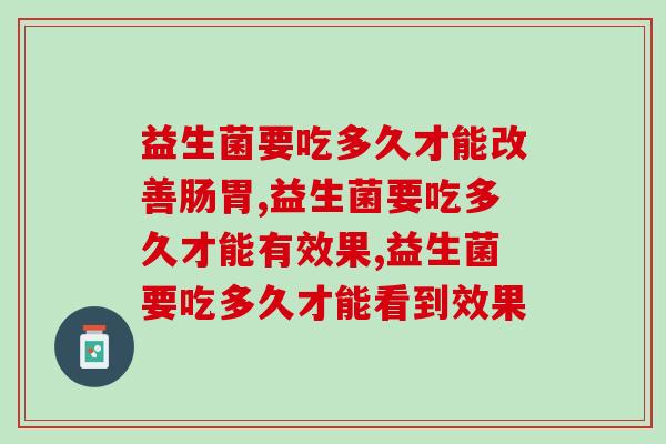 益生菌要吃多久才能改善肠胃?注意好时间! 益生菌要吃多久才能改善肠胃?注意好时间!
