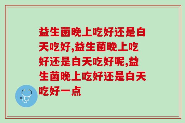 益生菌晚上吃好还是白天吃好,哪种效果好? 益生菌晚上吃好还是白天吃好,哪种效果好?