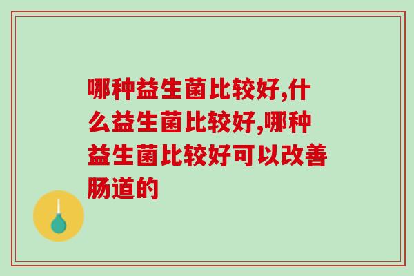 哪种益生菌比较好，选对益生菌真的很重要！