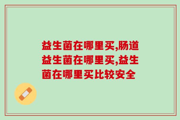 益生菌在哪里买，一定要的知道的正规渠道