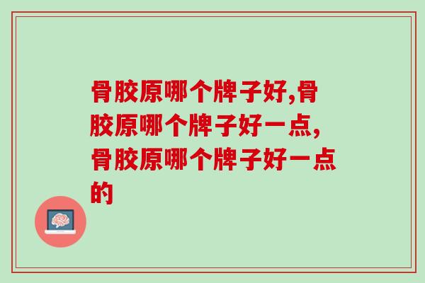骨胶原哪个牌子好？强健关节修复软骨离不开它