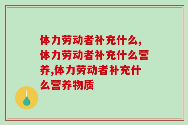 体力劳动者补充什么营养好?营养专家:长期体力活应该吃它 体力劳动者补充什么营养好?营养专家:长期体力活应该吃它