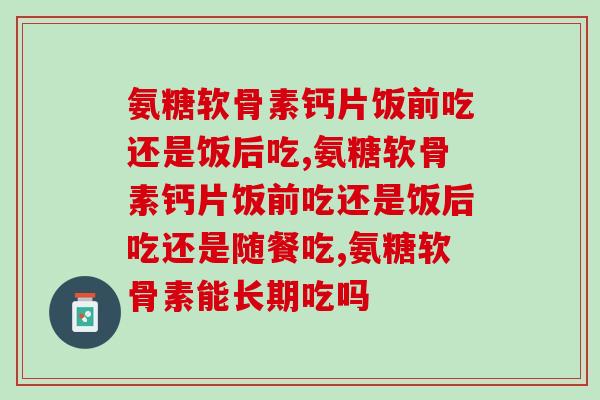 氨糖软骨素钙片饭前吃还是饭后吃，你所不知道的秘密