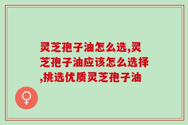 灵芝孢子油怎么选？这几大标准一定要牢记在心中
