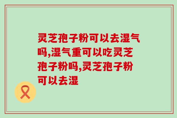 灵芝孢子粉可以去湿气吗？好的灵芝孢子粉怎么选？