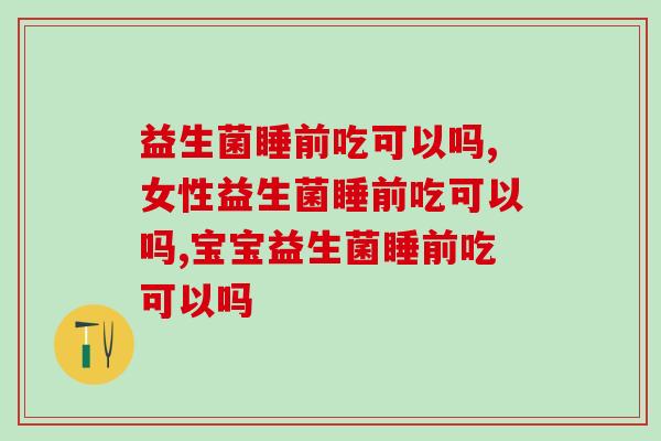 益生菌睡前吃可以吗，到底会不会影响效果呢？