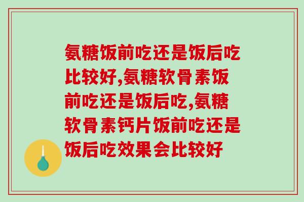 氨糖饭前吃还是饭后吃比较好？大多数人都选择这么吃