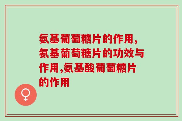氨基葡萄糖片的作用有什么?5大类作用囊括全部关节问题 氨基葡萄糖片的作用有什么?5大类作用囊括全部关节问题