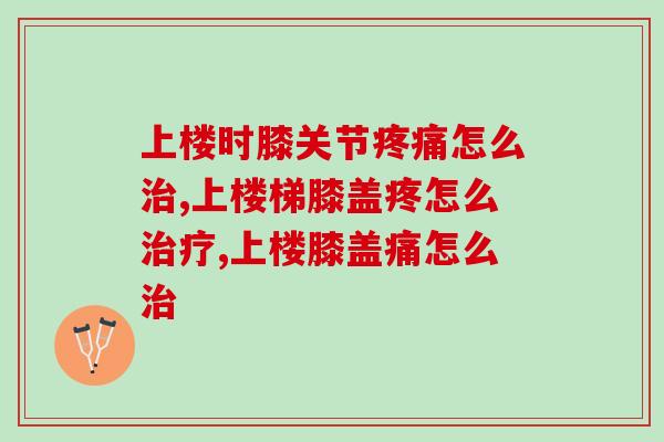上楼时膝关节怎么?注意这3点有效缓解 上楼时膝关节怎么?注意这3点有效缓解
