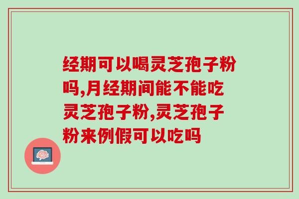 经期可以喝灵芝孢子粉吗?这些问题别忽视 经期可以喝灵芝孢子粉吗?这些问题别忽视