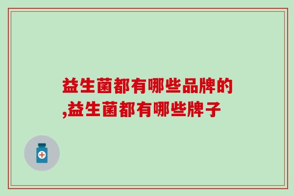 益生菌都有哪些品牌的？应该如何挑选？