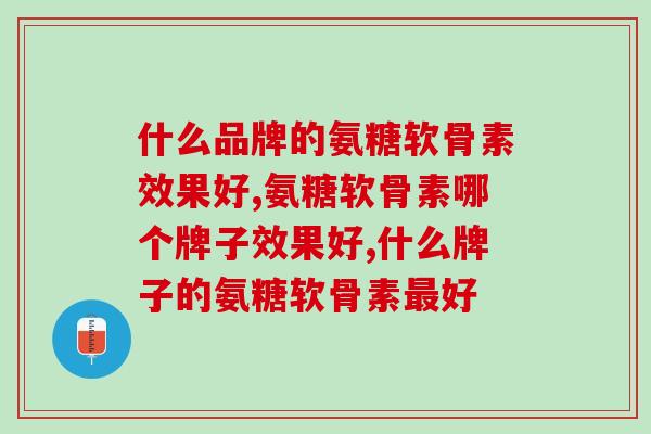 什么品牌的氨糖软骨素效果好？你不会还不知道它吧