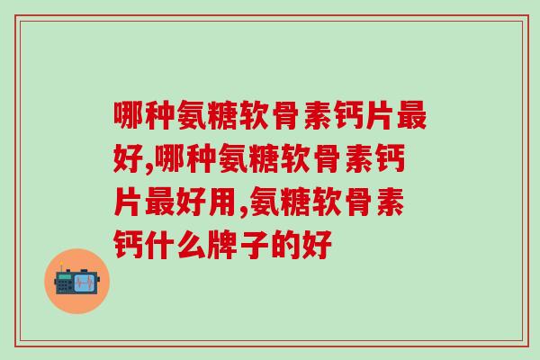 哪种氨糖软骨素钙片最好？别再当冤大头了