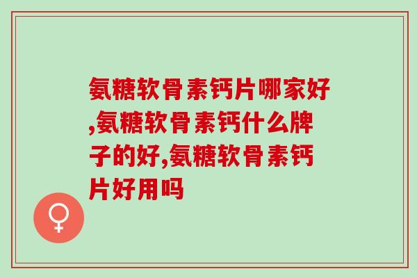氨糖软骨素钙片哪家好？你竟然不知道它