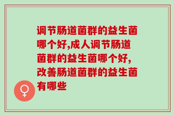 调节肠道菌群的益生菌哪个好？看看这几种你补充过吗？
