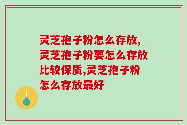 灵芝孢子粉怎么存放？正确的存放方法是什么？