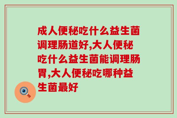成人便秘吃什么益生菌调理肠道好，这个牌子你必须知道！