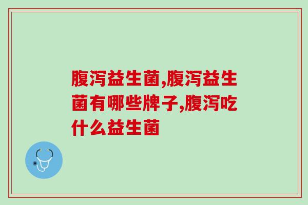 腹泻益生菌怎么选？这几点要知道