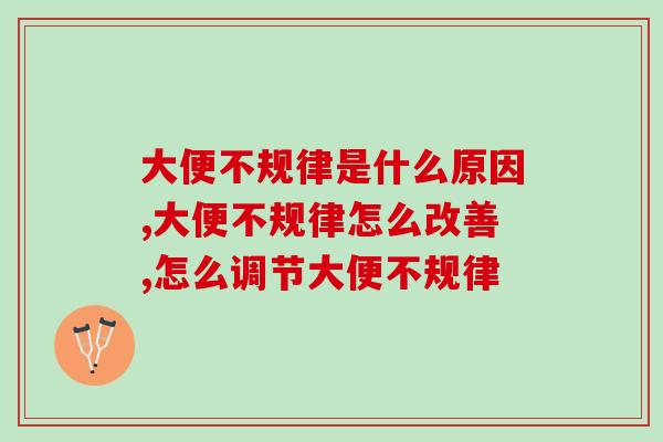 大便不规律是什么原因？ 吃什么可以快速调节！
