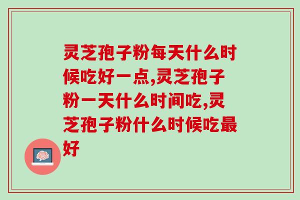 灵芝孢子粉每天什么时候吃好一点？这才是真正的黄金时间