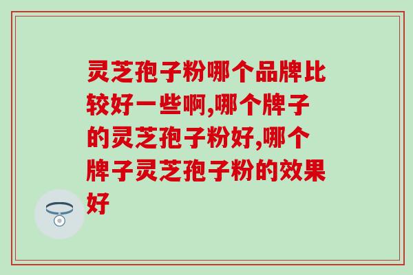 灵芝孢子粉哪个品牌比较好一些啊？