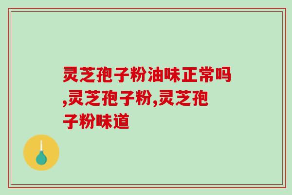 灵芝孢子粉油味正常吗？专家为你解答！