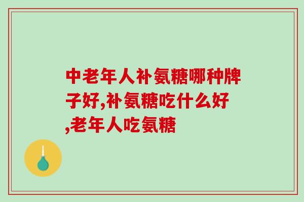 中老年人补氨糖哪种牌子好 来看看这个品牌的氨糖